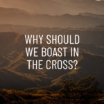 Why Should We Boast In The Cross?